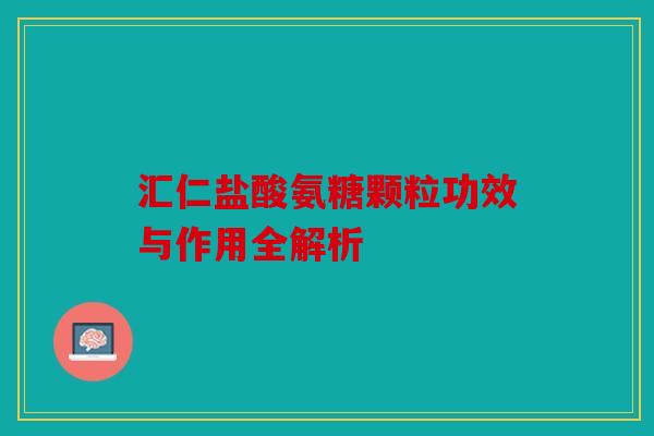 汇仁盐酸氨糖颗粒功效与作用全解析
