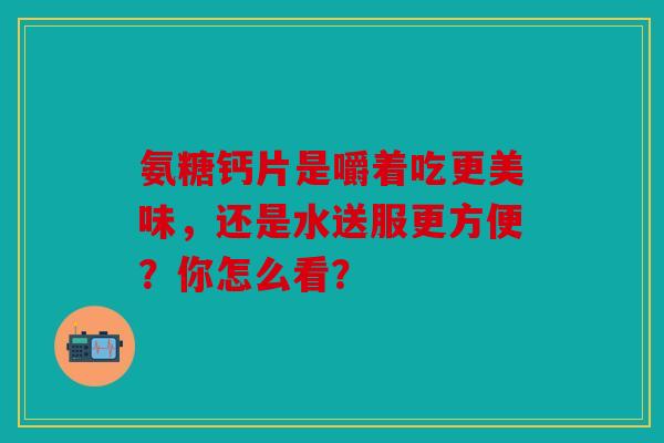 氨糖钙片是嚼着吃更美味，还是水送服更方便？你怎么看？