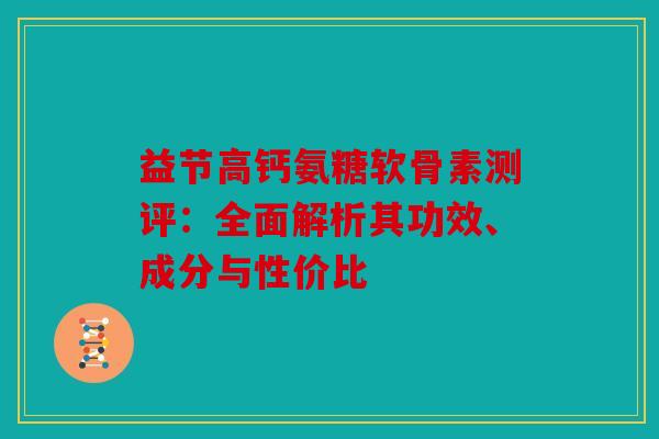 益节高钙氨糖软骨素测评：全面解析其功效、成分与性价比