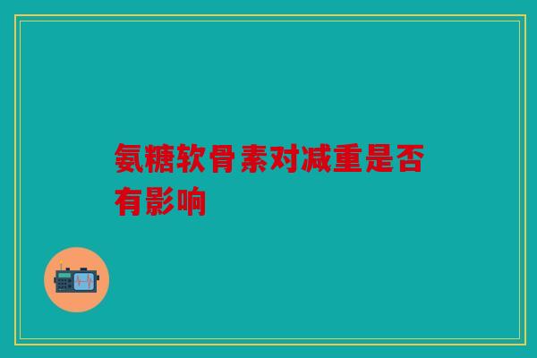 氨糖软骨素对减重是否有影响 氨糖软骨素对减重是否有影响
