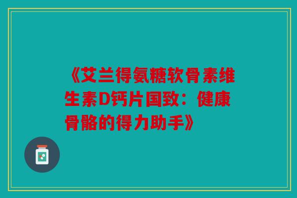 《艾兰得氨糖软骨素维生素D钙片国致:健康骨骼的得力助手》 《艾兰得氨糖软骨素维生素D钙片国致:健康骨骼的得力助手》