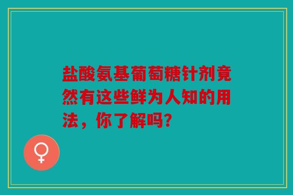 盐酸氨基葡萄糖针剂竟然有这些鲜为人知的用法,你了解吗? 盐酸氨基葡萄糖针剂竟然有这些鲜为人知的用法,你了解吗?
