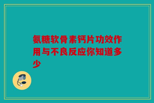 氨糖软骨素钙片功效作用与不良反应你知道多少