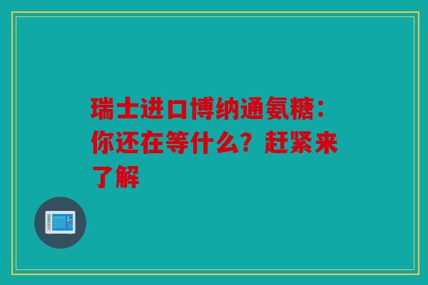 瑞士进口博纳通氨糖:你还在等什么?赶紧来了解 瑞士进口博纳通氨糖:你还在等什么?赶紧来了解