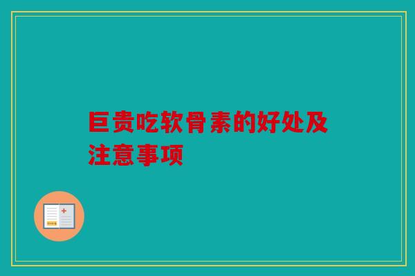 巨贵吃软骨素的好处及注意事项