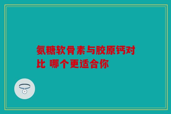 氨糖软骨素与胶原钙对比 哪个更适合你