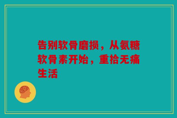 告别软骨磨损，从氨糖软骨素开始，重拾无痛生活