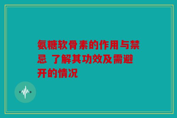 氨糖软骨素的作用与禁忌 了解其功效及需避开的情况