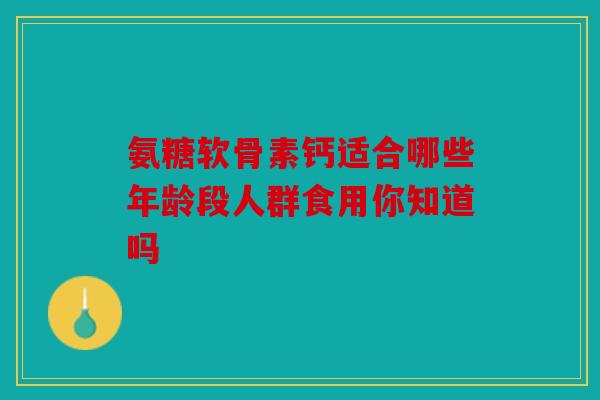 氨糖软骨素钙适合哪些年龄段人群食用你知道吗
