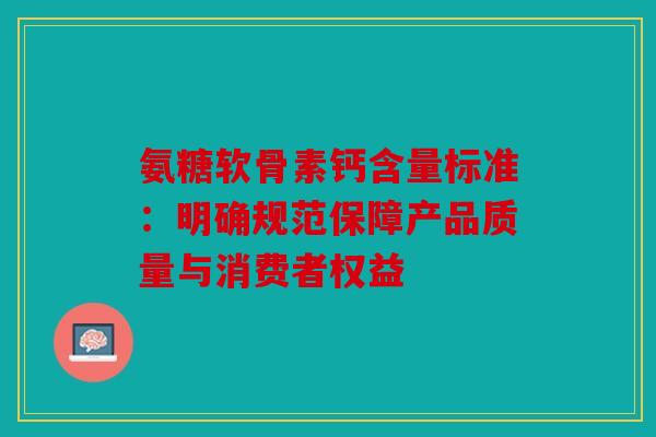 氨糖软骨素钙含量标准：明确规范保障产品质量与消费者权益