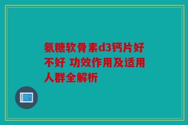 氨糖软骨素d3钙片好不好 功效作用及适用人群全解析 氨糖软骨素d3钙片好不好 功效作用及适用人群全解析