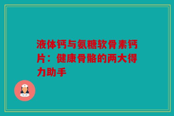 液体钙与氨糖软骨素钙片:健康骨骼的两大得力助手 液体钙与氨糖软骨素钙片:健康骨骼的两大得力助手