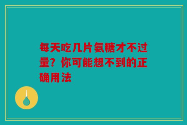 每天吃几片氨糖才不过量?你可能想不到的正确用法 每天吃几片氨糖才不过量?你可能想不到的正确用法
