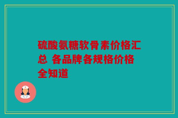 硫酸氨糖软骨素价格汇总 各品牌各规格价格全知道