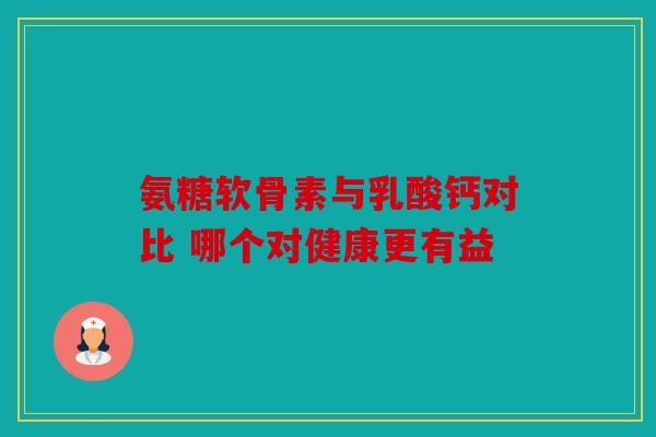 氨糖软骨素与乳酸钙对比 哪个对健康更有益 氨糖软骨素与乳酸钙对比 哪个对健康更有益