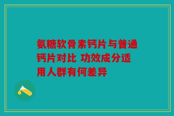 氨糖软骨素钙片与普通钙片对比 功效成分适用人群有何差异 氨糖软骨素钙片与普通钙片对比 功效成分适用人群有何差异