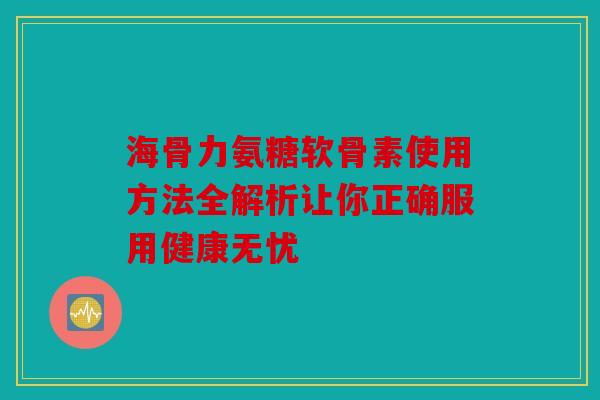 海骨力氨糖软骨素使用方法全解析让你正确服用健康无忧 海骨力氨糖软骨素使用方法全解析让你正确服用健康无忧