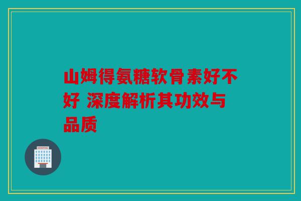 山姆得氨糖软骨素好不好 深度解析其功效与品质 山姆得氨糖软骨素好不好 深度解析其功效与品质