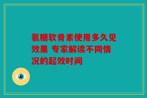 氨糖软骨素使用多久见效果 专家解读不同情况的起效时间 氨糖软骨素使用多久见效果 专家解读不同情况的起效时间
