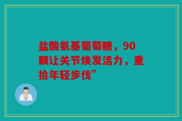 盐酸氨基葡萄糖,90颗让关节焕发活力,重拾年轻步伐” 盐酸氨基葡萄糖,90颗让关节焕发活力,重拾年轻步伐”