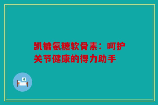 凯镛氨糖软骨素:呵护关节健康的得力助手 凯镛氨糖软骨素:呵护关节健康的得力助手