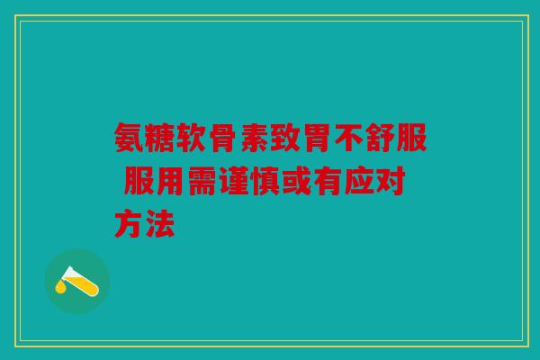氨糖软骨素致胃不舒服 服用需谨慎或有应对方法