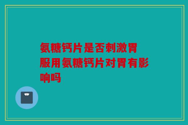 氨糖钙片是否刺激胃 服用氨糖钙片对胃有影响吗 氨糖钙片是否刺激胃 服用氨糖钙片对胃有影响吗