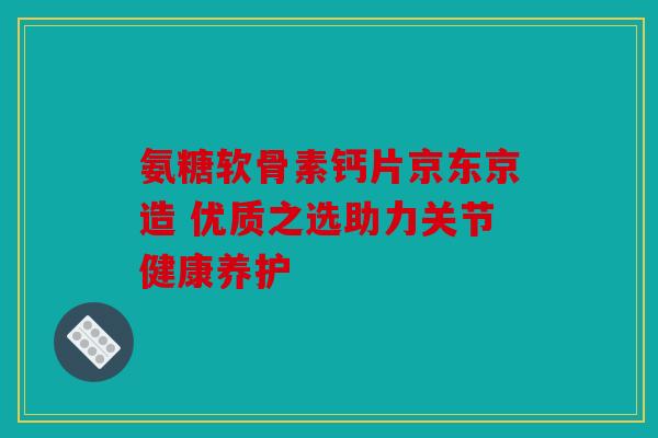 氨糖软骨素钙片京东京造 优质之选助力关节健康养护