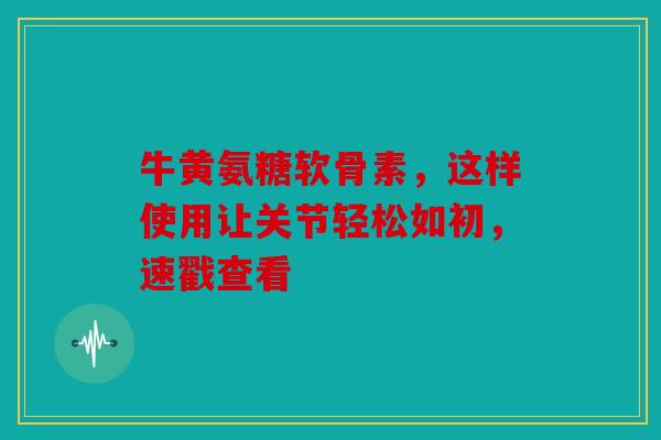 牛黄氨糖软骨素,这样使用让关节轻松如初,速戳查看 牛黄氨糖软骨素,这样使用让关节轻松如初,速戳查看