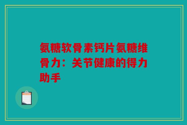 氨糖软骨素钙片氨糖维骨力:关节健康的得力助手 氨糖软骨素钙片氨糖维骨力:关节健康的得力助手