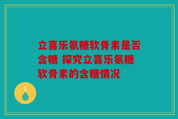 立喜乐氨糖软骨素是否含糖 探究立喜乐氨糖软骨素的含糖情况 立喜乐氨糖软骨素是否含糖 探究立喜乐氨糖软骨素的含糖情况