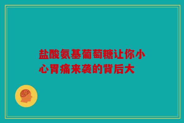 盐酸氨基葡萄糖让你小心胃痛来袭的背后大 盐酸氨基葡萄糖让你小心胃痛来袭的背后大