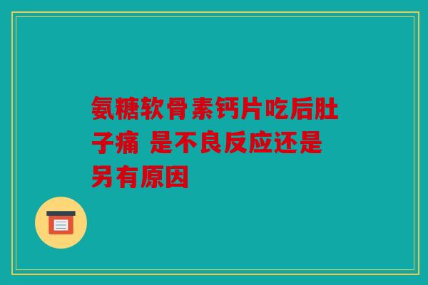 氨糖软骨素钙片吃后肚子痛 是不良反应还是另有原因
