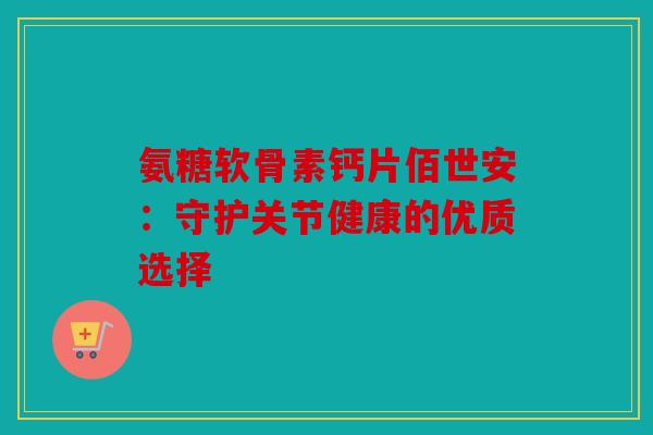 氨糖软骨素钙片佰世安：守护关节健康的优质选择