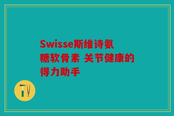 Swisse斯维诗氨糖软骨素 关节健康的得力助手
