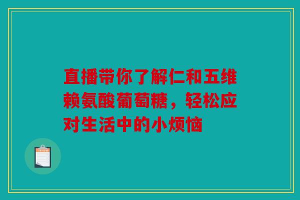 直播带你了解仁和五维赖氨酸葡萄糖,轻松应对生活中的小烦恼 直播带你了解仁和五维赖氨酸葡萄糖,轻松应对生活中的小烦恼