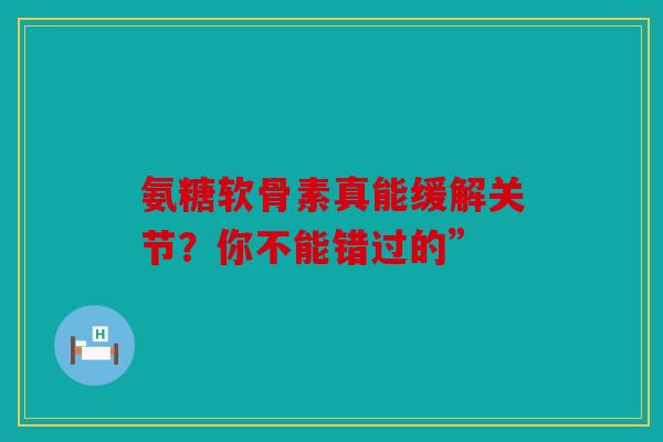 氨糖软骨素真能缓解关节？你不能错过的”