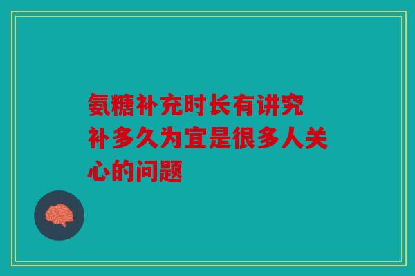 氨糖补充时长有讲究 补多久为宜是很多人关心的问题 氨糖补充时长有讲究 补多久为宜是很多人关心的问题