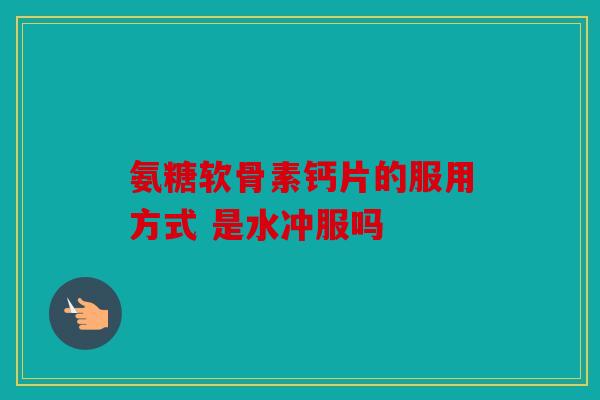 氨糖软骨素钙片的服用方式 是水冲服吗 氨糖软骨素钙片的服用方式 是水冲服吗