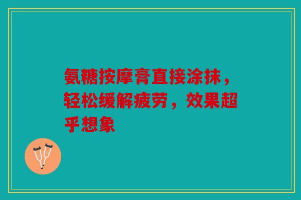 氨糖按摩膏直接涂抹,轻松缓解疲劳,效果超乎想象 氨糖按摩膏直接涂抹,轻松缓解疲劳,效果超乎想象