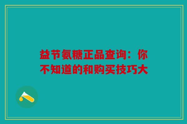 益节氨糖正品查询:你不知道的和购买技巧大 益节氨糖正品查询:你不知道的和购买技巧大