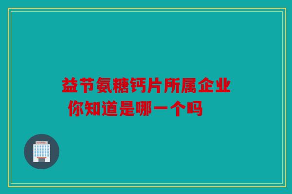 益节氨糖钙片所属企业 你知道是哪一个吗