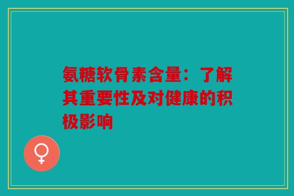 氨糖软骨素含量:了解其重要性及对健康的积极影响 氨糖软骨素含量:了解其重要性及对健康的积极影响