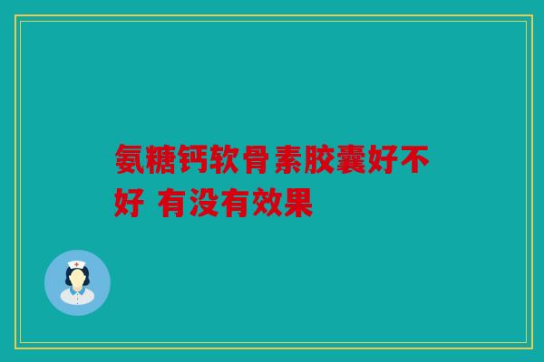 氨糖钙软骨素胶囊好不好 有没有效果 氨糖钙软骨素胶囊好不好 有没有效果