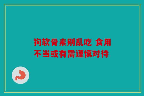 狗软骨素别乱吃 食用不当或有需谨慎对待 狗软骨素别乱吃 食用不当或有需谨慎对待
