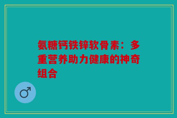 氨糖钙铁锌软骨素:多重营养助力健康的神奇组合 氨糖钙铁锌软骨素:多重营养助力健康的神奇组合