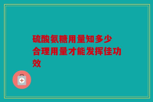 硫酸氨糖用量知多少 合理用量才能发挥佳功效