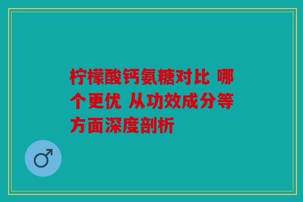 柠檬酸钙氨糖对比 哪个更优 从功效成分等方面深度剖析 柠檬酸钙氨糖对比 哪个更优 从功效成分等方面深度剖析