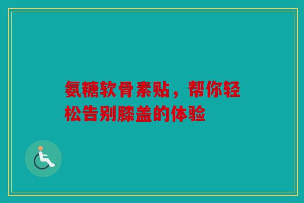 氨糖软骨素贴，帮你轻松告别膝盖的体验