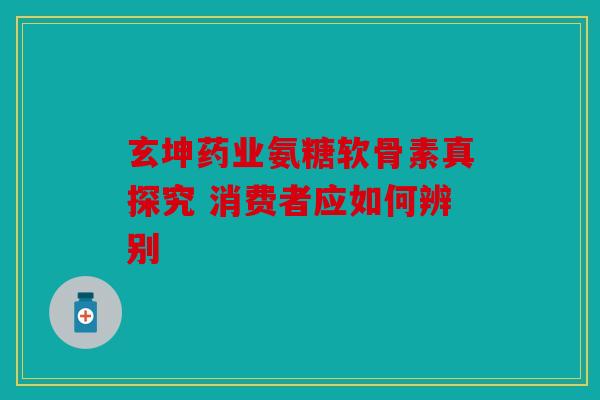 玄坤药业氨糖软骨素真探究 消费者应如何辨别